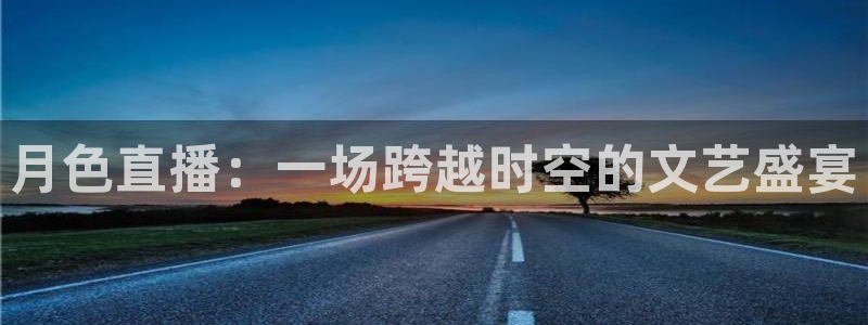 360体育在线直播频道：月色直播：一场跨越时空的文艺盛宴