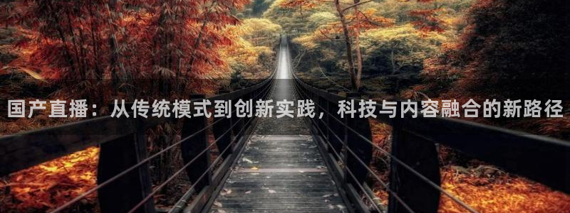 360直播足球直播雨燕相关：国产直播：从传统模式到创新实践，科技与内容融合的新路径