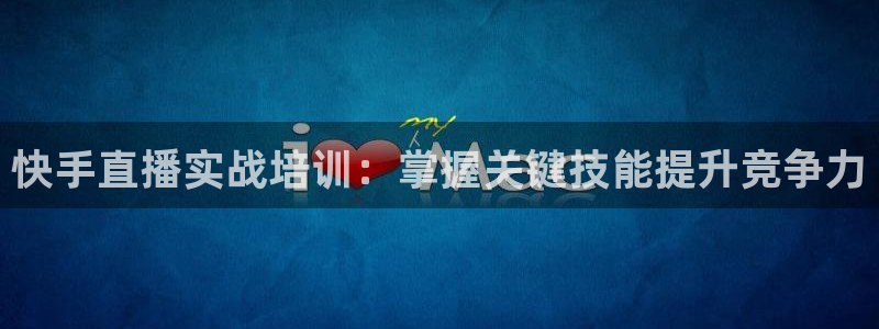 360体育免费直播：快手直播实战培训：掌握关键技能提升竞争力