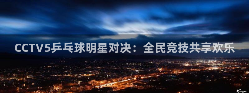 360低调看nba直播：CCTV5乒乓球明星对决：全民竞技共享欢乐